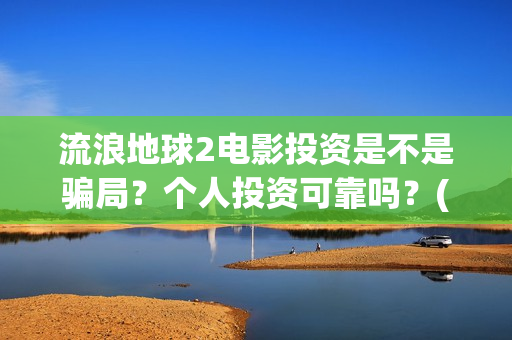 流浪地球2电影投资是不是骗局？个人投资可靠吗？(流浪地球2电影票房)