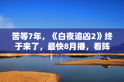 苦等7年，《白夜追凶2》终于来了，最快8月播，看阵容就知道爆了