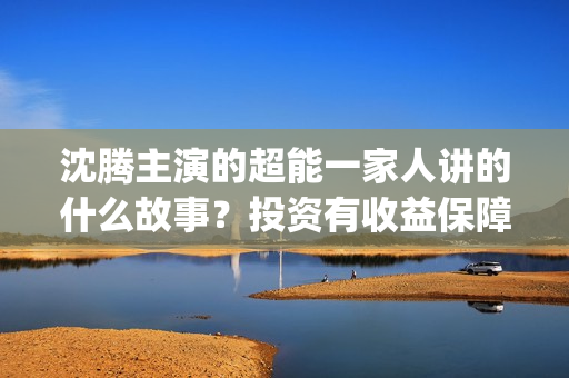 沈腾主演的超能一家人讲的什么故事？投资有收益保障吗？门槛多少？(沈腾超能一家)