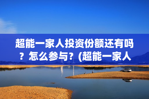 超能一家人投资份额还有吗?怎么参与?(超能一家人投资是不是真的?) 超能一家人投资份额还有吗?怎么参与?(超能一家人投资是不是真的?)
