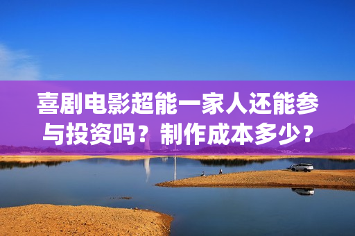 喜剧电影超能一家人还能参与投资吗？制作成本多少？机构预测票房多少(超能1+1)