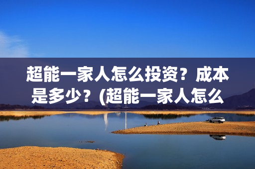 超能一家人怎么投资?成本是多少?(超能一家人怎么样) 超能一家人怎么投资?成本是多少?(超能一家人怎么样)