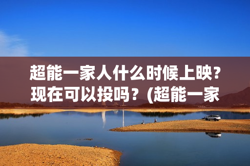 超能一家人什么时候上映？现在可以投吗？(超能一家人什么时候能在手机上看)