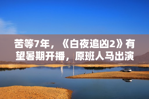 苦等7年，《白夜追凶2》有望暑期开播，原班人马出演更靠谱