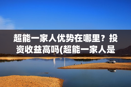 超能一家人优势在哪里？投资收益高吗(超能一家人是哪些公司投资的)
