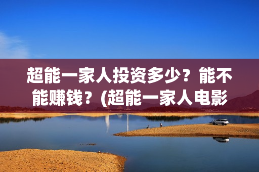 超能一家人投资多少？能不能赚钱？(超能一家人电影投资收益)
