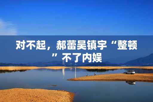 对不起，郝蕾吴镇宇“整顿”不了内娱