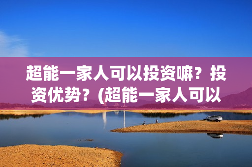 超能一家人可以投资嘛？投资优势？(超能一家人可以在一起吗)