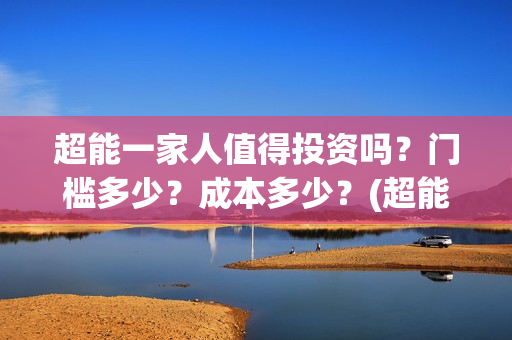 超能一家人值得投资吗？门槛多少？成本多少？(超能一家人值得培养吗)