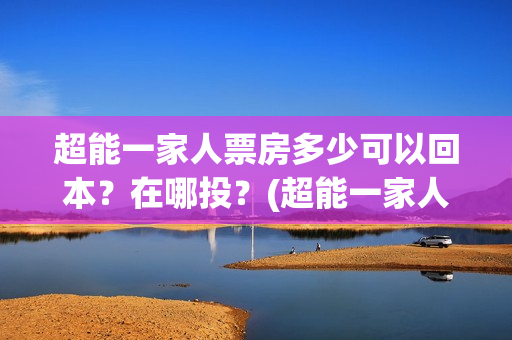超能一家人票房多少可以回本?在哪投?(超能一家人 豆瓣) 超能一家人票房多少可以回本?在哪投?(超能一家人 豆瓣)