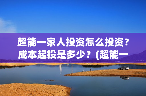 超能一家人投资怎么投资?成本起投是多少?(超能一家人总投资) 超能一家人投资怎么投资?成本起投是多少?(超能一家人总投资)