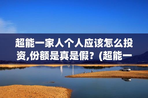超能一家人个人应该怎么投资,份额是真是假？(超能一家人出品方)