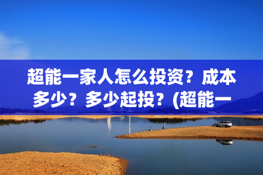 超能一家人怎么投资？成本多少？多少起投？(超能一家人官宣)