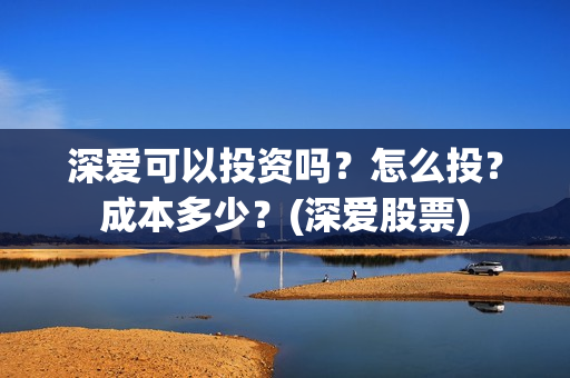 深爱可以投资吗？怎么投？成本多少？(深爱股票)