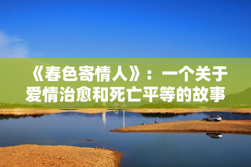《春色寄情人》：一个关于爱情治愈和死亡平等的故事