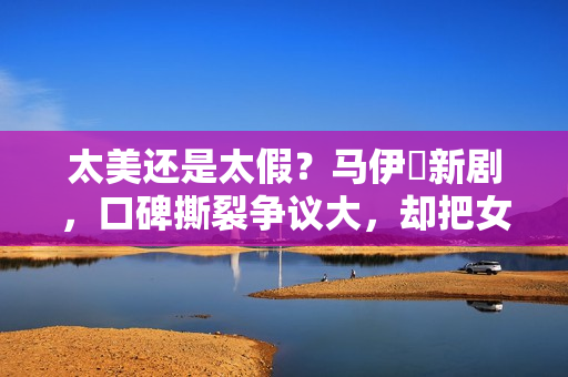 太美还是太假？马伊琍新剧，口碑撕裂争议大，却把女性困境说透了