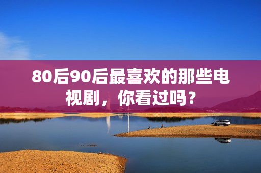 80后90后最喜欢的那些电视剧,你看过吗? 80后90后最喜欢的那些电视剧,你看过吗?