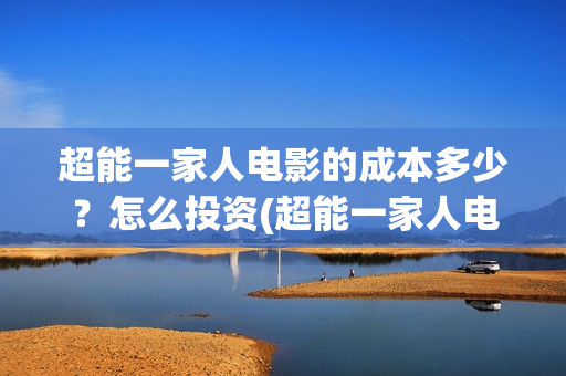 超能一家人电影的成本多少？怎么投资(超能一家人电影免费观看完整版高清)