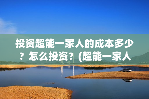 投资超能一家人的成本多少？怎么投资？(超能一家人多少起投)