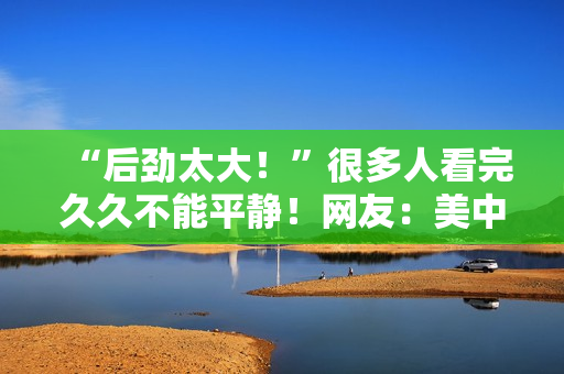 “后劲太大！”很多人看完久久不能平静！网友：美中不足的是......