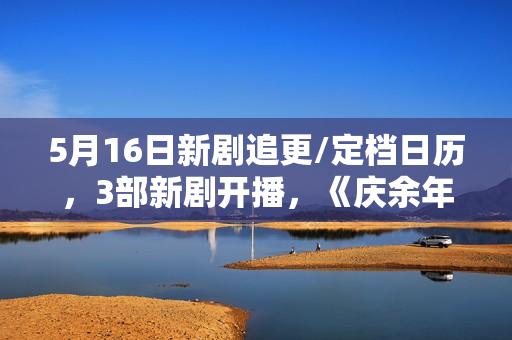 5月16日新剧追更/定档日历，3部新剧开播，《庆余年2》今日开播