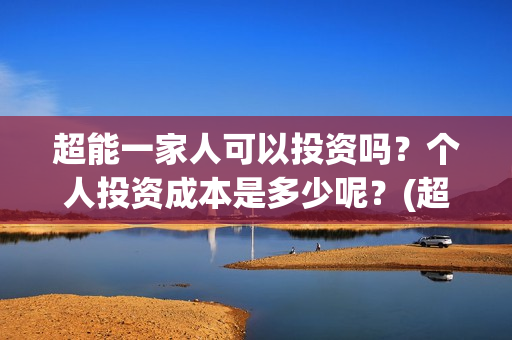 超能一家人可以投资吗？个人投资成本是多少呢？(超能一家人联合出品方)