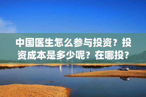 中国医生怎么参与投资？投资成本是多少呢？在哪投？(中国医生在)