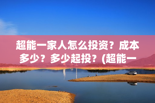 超能一家人怎么投资?成本多少?多少起投?(超能一家人2021年1月3日) 超能一家人怎么投资?成本多少?多少起投?(超能一家人2021年1月3日)