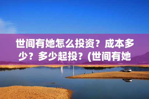 世间有她怎么投资？成本多少？多少起投？(世间有她怎么投资)