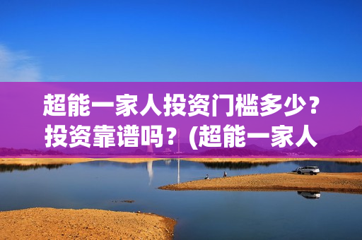 超能一家人投资门槛多少？投资靠谱吗？(超能一家人电影投资项目)