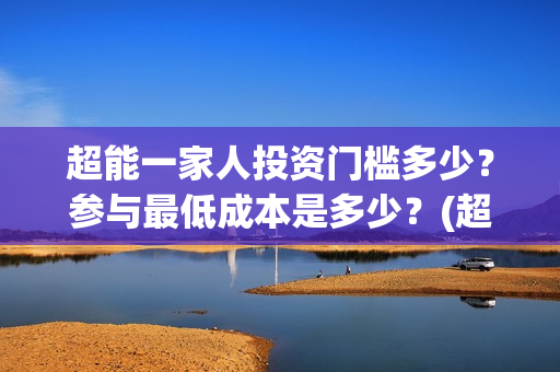 超能一家人投资门槛多少？参与最低成本是多少？(超能一家人投资公司)