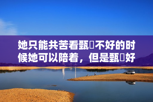 她只能共苦看甄嬛不好的时候她可以陪着，但是甄嬛好的时候就……