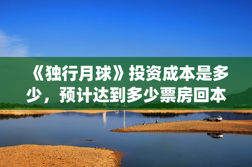 《独行月球》投资成本是多少，预计达到多少票房回本？(moonyou-独行月球)