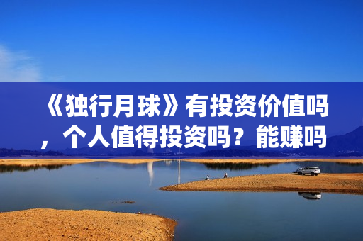 《独行月球》有投资价值吗，个人值得投资吗？能赚吗？(独行月球有没有第二部)