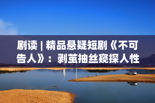 剧读 | 精品悬疑短剧《不可告人》:剥茧抽丝窥探人性“恶之花” 剧读 | 精品悬疑短剧《不可告人》:剥茧抽丝窥探人性“恶之花”