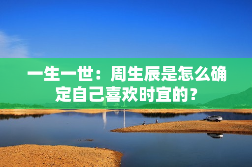 一生一世：周生辰是怎么确定自己喜欢时宜的？