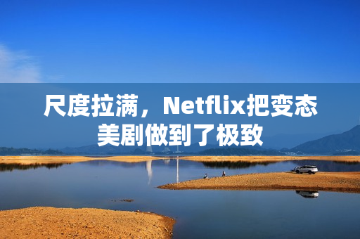 尺度拉满，Netflix把变态美剧做到了极致
