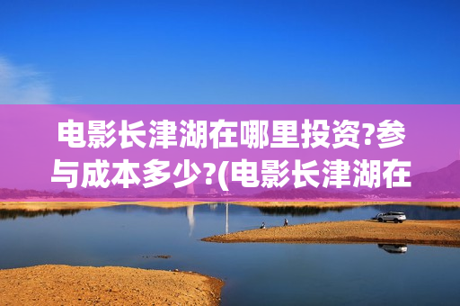 电影长津湖在哪里投资?参与成本多少?(电影长津湖在哪里免费观看)