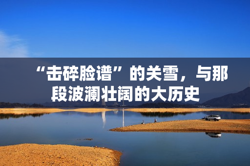 “击碎脸谱”的关雪，与那段波澜壮阔的大历史