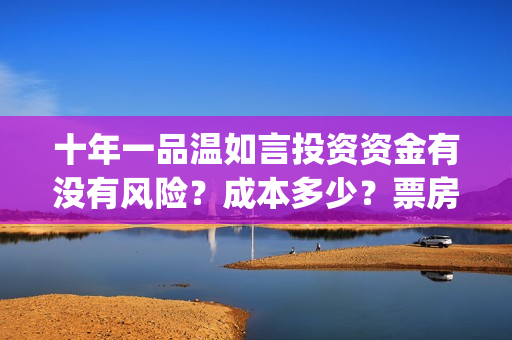 十年一品温如言投资资金有没有风险？成本多少？票房收益预测有多少？(十年一品温如言剧情介绍)