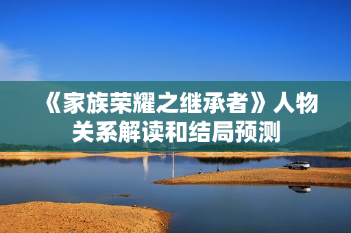 《家族荣耀之继承者》人物关系解读和结局预测