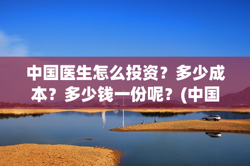 中国医生怎么投资？多少成本？多少钱一份呢？(中国医生怎么投资?)
