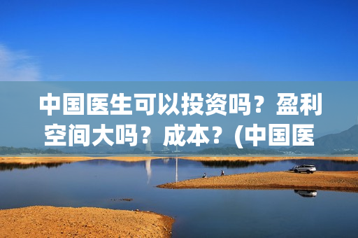 中国医生可以投资吗？盈利空间大吗？成本？(中国医生可以投简历吗)