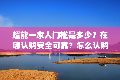 超能一家人门槛是多少？在哪认购安全可靠？怎么认购？(超能一家人剧情)