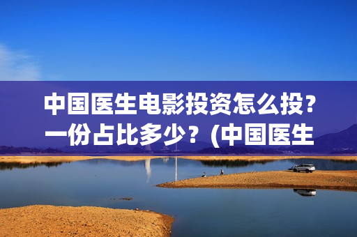 中国医生电影投资怎么投?一份占比多少?(中国医生电影分享) 中国医生电影投资怎么投?一份占比多少?(中国医生电影分享)