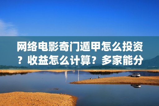 网络电影奇门遁甲怎么投资？收益怎么计算？多家能分红？(电影奇门遁甲视频)