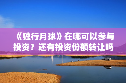 《独行月球》在哪可以参与投资？还有投资份额转让吗？(独行月球在线完整免费观看)