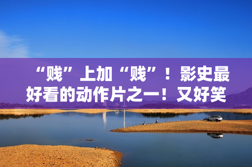 “贱”上加“贱”!影史最好看的动作片之一!又好笑又好看! “贱”上加“贱”!影史最好看的动作片之一!又好笑又好看!