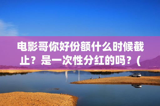 电影哥你好份额什么时候截止？是一次性分红的吗？(哥弟你好)