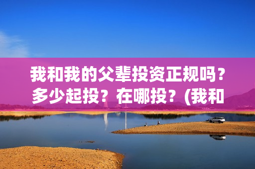 我和我的父辈投资正规吗？多少起投？在哪投？(我和我的父 辈)